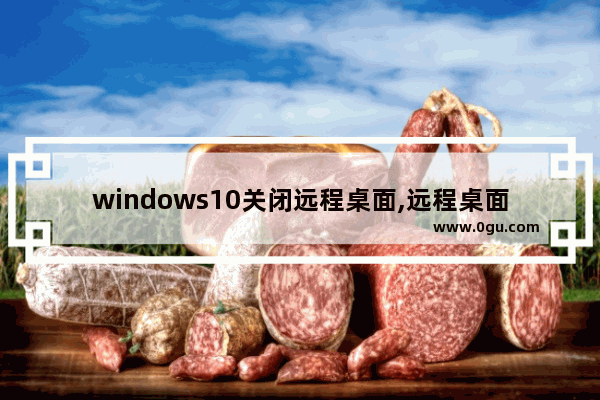 windows10关闭远程桌面,远程桌面关闭后程序继续运行