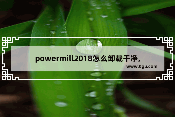 powermill2018怎么卸载干净,powermill2020怎么卸载干净