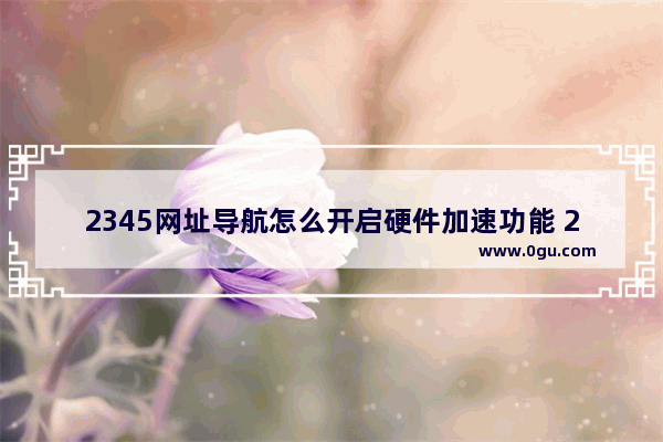 2345网址导航怎么开启硬件加速功能 2345网址导航开启硬件加速功能的方法