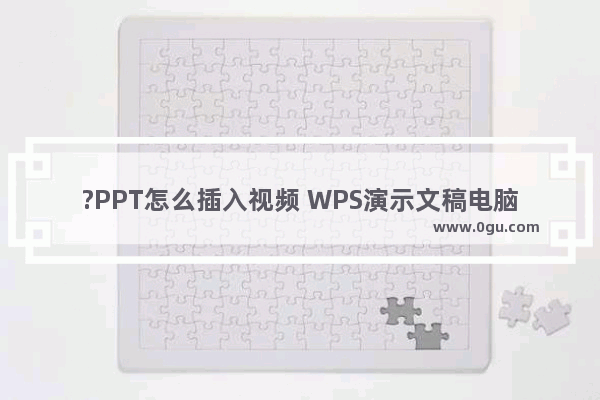 ?PPT怎么插入视频 WPS演示文稿电脑版导入视频的方法教程