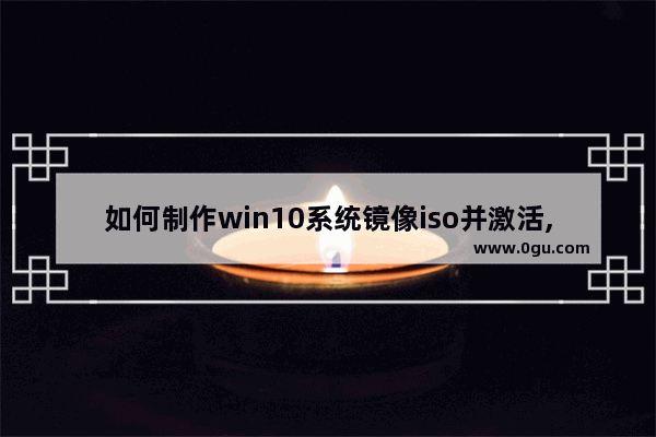 如何制作win10系统镜像iso并激活,如何安装win10 iso镜像文件