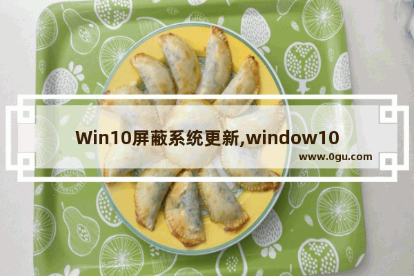 Win10屏蔽系统更新,window10如何屏蔽更新
