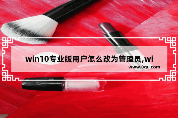 win10专业版用户怎么改为管理员,win10专业版怎么改管理员名字怎么改