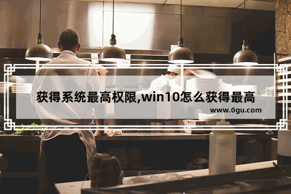 获得系统最高权限,win10怎么获得最高权限