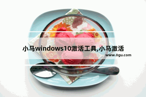 小马windows10激活工具,小马激活工具win10激活不了