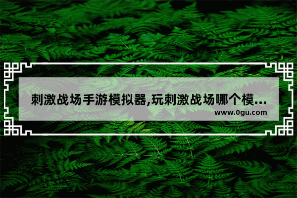 刺激战场手游模拟器,玩刺激战场哪个模拟器好