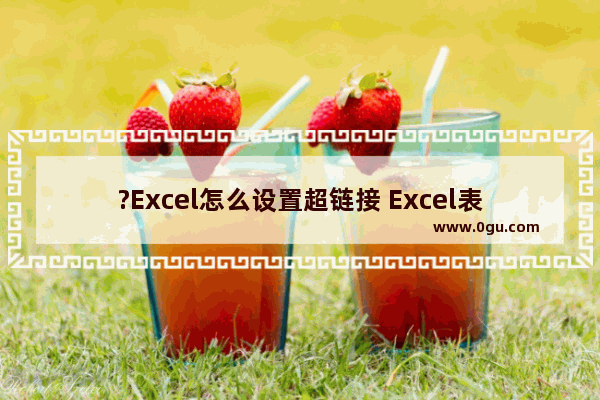?Excel怎么设置超链接 Excel表格设置超链接的方法教程