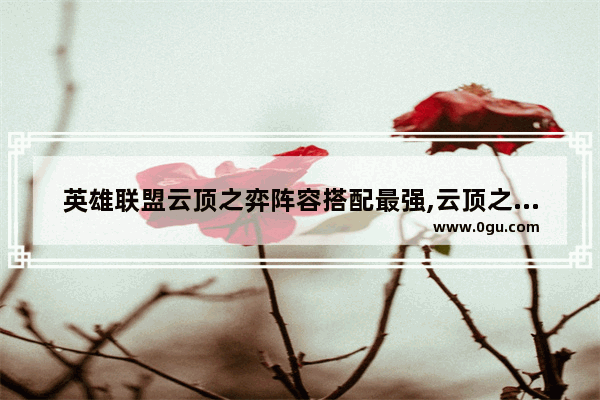 英雄联盟云顶之弈阵容搭配最强,云顶之弈最强阵容搭配站位及出装