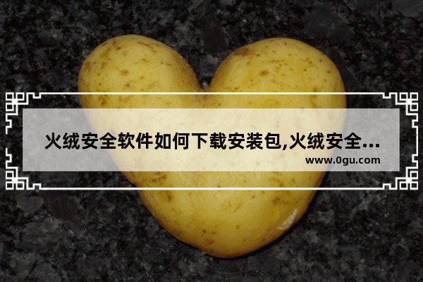 火绒安全软件如何下载安装包,火绒安全软件如何下载安装驱动