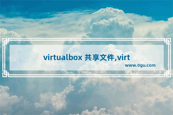 virtualbox 共享文件,virtualbox 共享目录