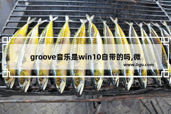 groove音乐是win10自带的吗,微软音乐软件groove