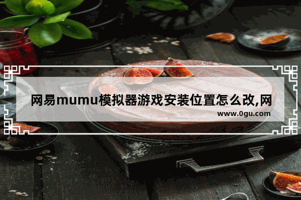 网易mumu模拟器游戏安装位置怎么改,网易mumu模拟器怎么用