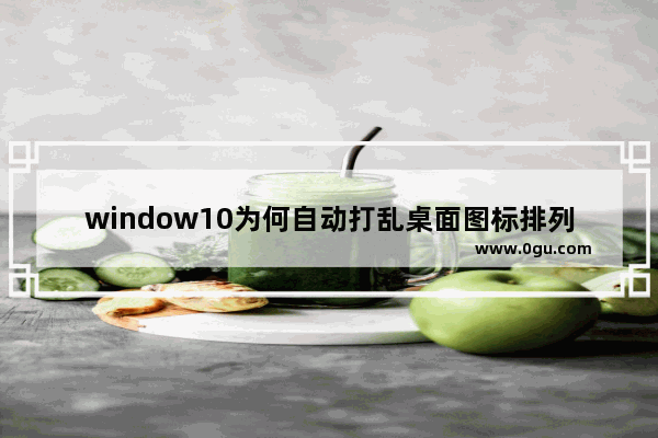 window10为何自动打乱桌面图标排列,windows桌面图标可以重新排列吗