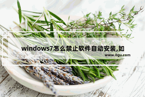 windows7怎么禁止软件自动安装,如何禁止电脑软件自动安装