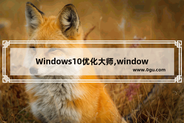 Windows10优化大师,windows优化大师有用吗