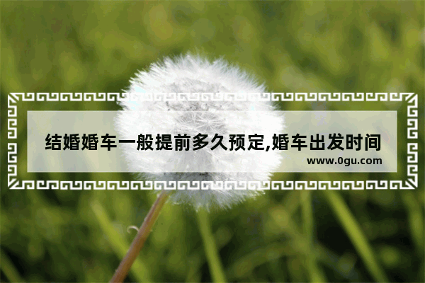 结婚婚车一般提前多久预定,婚车出发时间