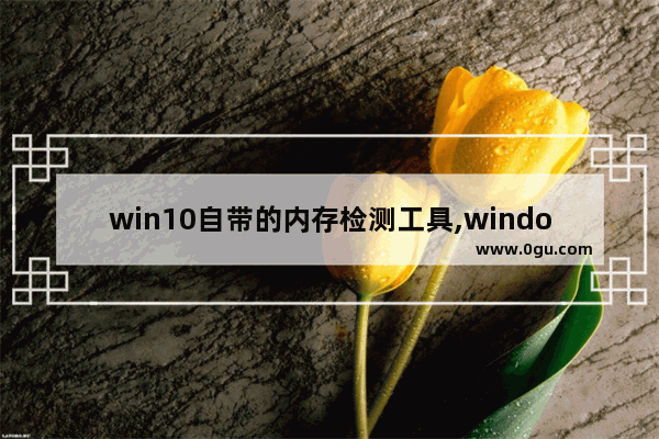 win10自带的内存检测工具,windows自带的内存检测工具准确吗