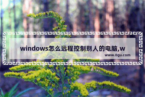 windows怎么远程控制别人的电脑,windows如何远程控制他人电脑
