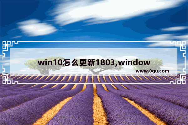 win10怎么更新1803,window10 1803正式版