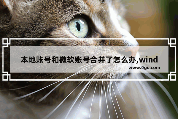 本地账号和微软账号合并了怎么办,windows10本地账号与微软账户