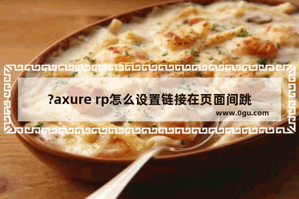 ?axure rp怎么设置链接在页面间跳转 Axure RP制作返回上一个页面的跳转效果的方法教程