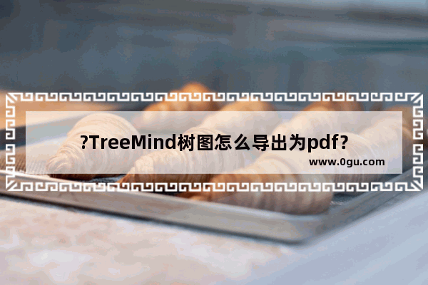 ?TreeMind树图怎么导出为pdf？ ?TreeMind树图将思维导图导出为pdf的方法