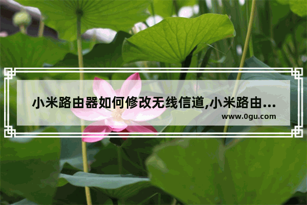 小米路由器如何修改无线信道,小米路由器修改信道的方法