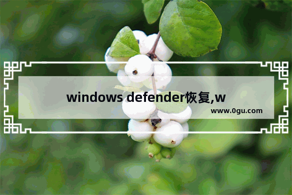 windows defender恢复,win10defender恢复文件