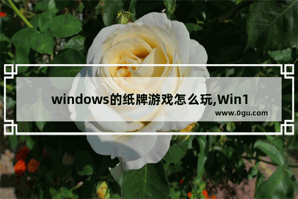 windows的纸牌游戏怎么玩,Win10怎么玩纸牌