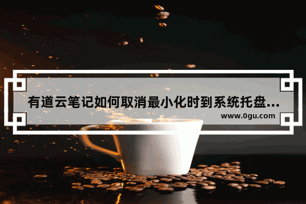 有道云笔记如何取消最小化时到系统托盘 有道云笔记关闭最小化时到系统托盘的方法