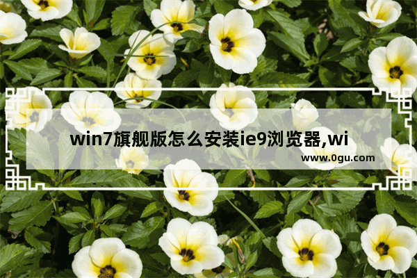 win7旗舰版怎么安装ie9浏览器,win7可以下载ie9浏览器