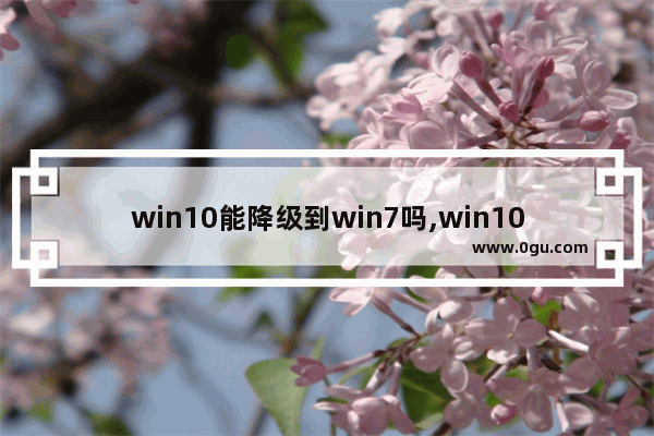 win10能降级到win7吗,win10系统降级win7可以吗