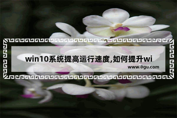 win10系统提高运行速度,如何提升windows 10的运行速度