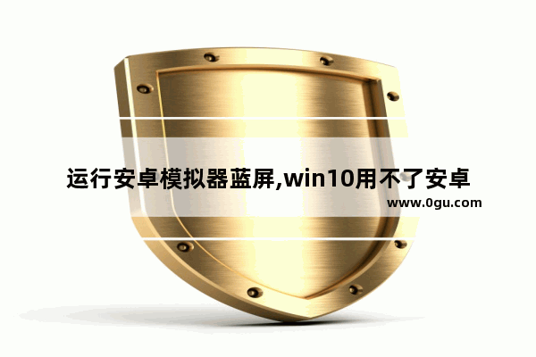 运行安卓模拟器蓝屏,win10用不了安卓模拟器