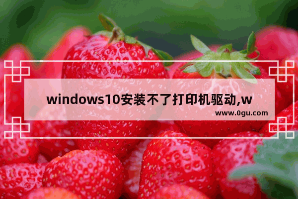 windows10安装不了打印机驱动,window10系统打印机驱动安装不上