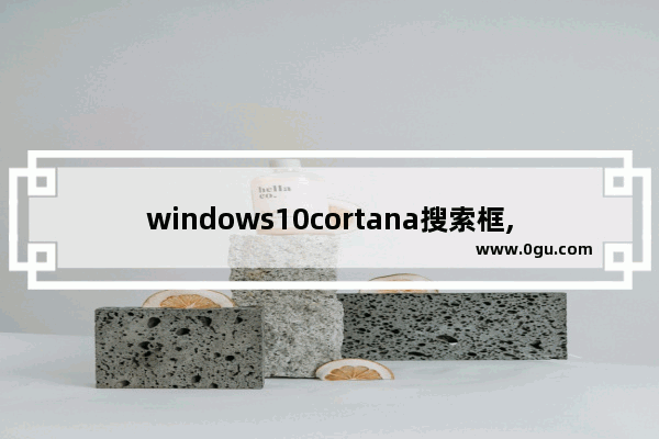 windows10cortana搜索框,win10cortana怎么关闭