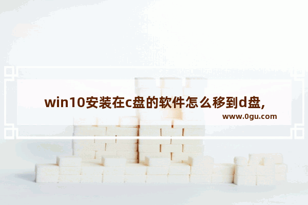 win10安装在c盘的软件怎么移到d盘,win10怎么阻止软件安装到c盘