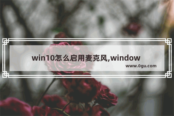 win10怎么启用麦克风,window 10如何关闭麦克风