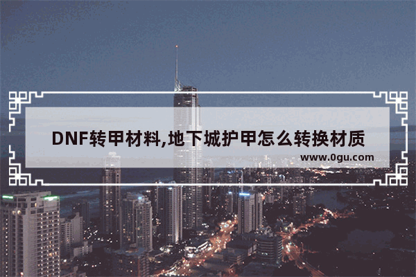 DNF转甲材料,地下城护甲怎么转换材质