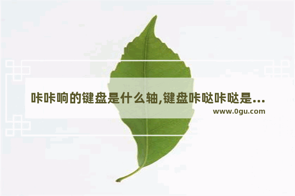 咔咔响的键盘是什么轴,键盘咔哒咔哒是什么轴