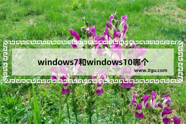 windows7和windows10哪个好游戏,windows7能玩win10的游戏吗