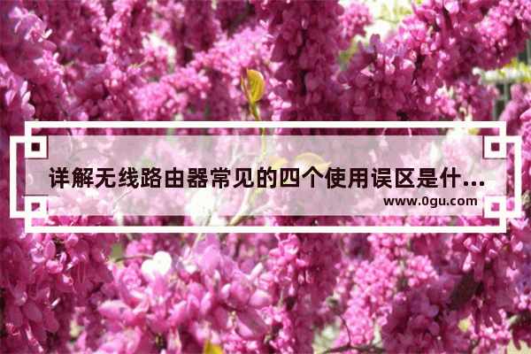 详解无线路由器常见的四个使用误区是什么,详解无线路由器常见的四个使用误区有哪些