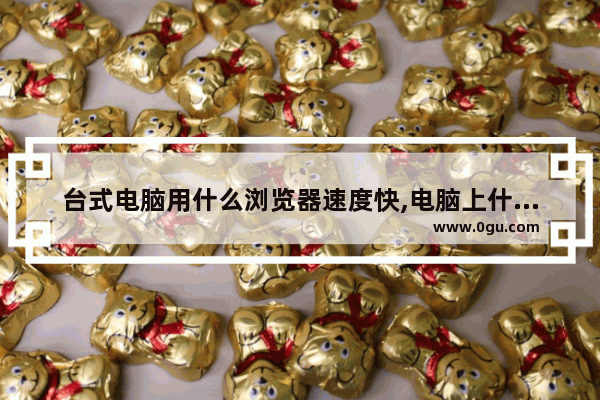 台式电脑用什么浏览器速度快,电脑上什么浏览器速度快