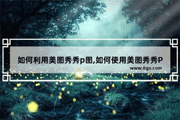 如何利用美图秀秀p图,如何使用美图秀秀P图