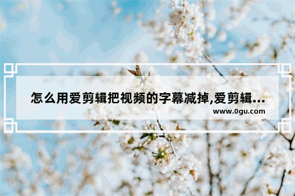 怎么用爱剪辑把视频的字幕减掉,爱剪辑怎样去除视频字幕