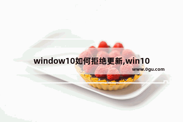 window10如何拒绝更新,win10如何拒绝系统更新