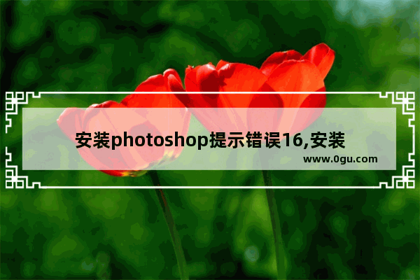 安装photoshop提示错误16,安装photoshop错误代码16