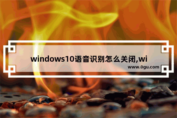 windows10语音识别怎么关闭,win10怎么关闭语音识别系统