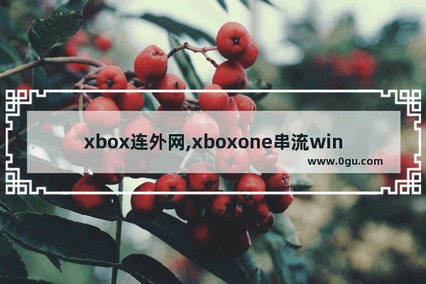 xbox连外网,xboxone串流windows10