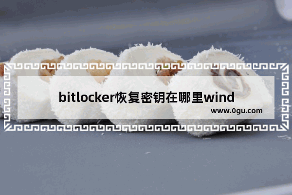 bitlocker恢复密钥在哪里window10,win10bitlocker恢复密钥怎么用
